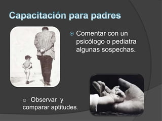  Comentar con un
psicólogo o pediatra
algunas sospechas.
o Observar y
comparar aptitudes.
 