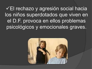 El rechazo y agresión social hacia
los niños superdotados que viven en
el D.F. provoca en ellos problemas
psicológicos y emocionales graves.
 