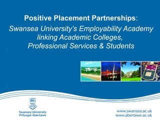 Positive Placement Partnerships:
Swansea University’s Employability Academy
linking Academic Colleges,
Professional Services & Students
 