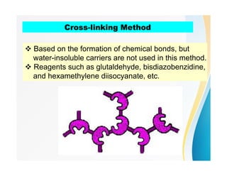 Cross-linking Method
 Based on the formation of chemical bonds, but
water-insoluble carriers are not used in this method.
 Reagents such as glutaldehyde, bisdiazobenzidine,
and hexamethylene diisocyanate, etc.
 