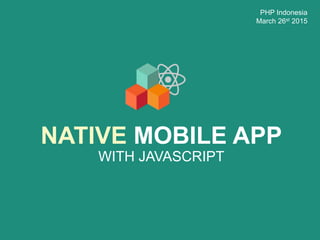 NATIVE MOBILE APP
WITH JAVASCRIPT
PHP Indonesia
March 26st 2015
 
