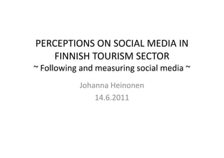 PERCEPTIONS ON SOCIAL MEDIA IN
   FINNISH TOURISM SECTOR
~ Following and measuring social media ~
           Johanna Heinonen
               14.6.2011
 