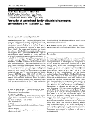 ORIGINAL ARTICLE
Association of bone mineral density with a dinucleotide repeat
polymorphism at the calcitonin (CT ) locus
Mariko Miyao · Takayuki Hosoi · Mitsuru Emi
Toshiaki Nakajima · Satoshi Inoue · Tyson Muungo
Shinjiro Masataka.Hoshino Shiraki · Hajime Orimo
M. Miyao · T. Hosoi · S. Inoue · S. Hoshino · H. Orimo · Y. Ouchi
Department of Geriatric Medicine, Graduate School of Medicine,
The University of Tokyo, Tokyo, Japan
M. Emi ( ) · T. Nakajima
Department of Molecular Biology, Institute of Gerontology, Nippon
Medical School, 1-396 Kosugi-cho, Nakahara-ku, Kawasaki 211-8533,
Japan
Tel. ϩ81-44-733-5230; Fax ϩ81-44-733-5192
e-mail: memi@nms.ac.jp
M. Shiraki
Research Institute and Practice for Involutional Diseases, Nagano,
Japan
T. Hosoi · H. Orimo
Department of Endocrinology, Tokyo Metropolitan Geriatric
Hospital, Tokyo, Japan
Received: August 10, 2000 / Accepted: September 6, 2000
Abstract Calcitonin (CT), a calcium-regulating hormone,
lowers the calcium level in serum by inhibiting bone resorp-
tion. Because CT may play a role in the pathogenesis of
osteoporosis, genetic variations in or adjacent to the CT
gene may be associated with variations in bone mineral
density (BMD). The present study examined the correla-
tion between a dinucleotide (cytosine-adenine; CA) repeat
polymorphism at the CT locus and BMD in 311 Japanese
postmenopausal women (mean age, 64.1 years). Seven alle-
les were present in this population; each allele contained 10,
11, 16, 17, 18, 19, or 20 CA repeats. Thus, we designated the
respective genotypes A10, A11, A16, A17, A18, A19, and
A20. The A10 and A17 alleles were the predominant alleles
in the population studied. Z scores (a parameter represent-
ing deviation from the age-speciﬁc weight-adjusted average
BMD) were compared between individuals that possessed
one or two alleles of each genotype and those that did not
possess the allele. Subjects who possessed one or two A10
alleles had lower BMD Z scores than those who did not
(lumbar 2–4 BMD Z score; Ϫ0.148 Ϯ 1.23 vs 0.182 Ϯ 1.54;
P ϭ 0.04). No signiﬁcant relationships were observed
between allelic status and background data or biochemical
parameters. The signiﬁcant association observed between
BMD and genetic variations at the CT locus implies that
polymorphism at this locus may be a useful marker for the
genetic study of osteoporosis.
Key words Calcitonin gene · Bone mineral density ·
Osteoporosis · Microsatellite polymorphism · Risk factors
Introduction
Osteoporosis is characterized by low bone mass and by
the microarchitectural deterioration of bone tissue, with a
consequent increase in bone fragility and susceptibility to
fracture (Consensus development conference 1993). Bone
mineral density (BMD) is the primary factor affecting sus-
ceptibility to fracture and is determined by many genetic
and lifestyle factors. Its predictive value is strongly sup-
ported by twin (Dequeker et al. 1987; Kelly et al. 1993;
Pocock et al. 1987; Slemenda et al. 1991) and familial
studies (Krall and Dawson-Hughes 1993; Lutz 1986; Seeman
et al. 1989; Tylavsky et al. 1989). Knowing the genetic risk
factors for an individual would assist in the diagnosis, pre-
vention, and therapy of osteoporosis. Some genetic effects
have been ascribed to polymorphisms of genes involved in
bone metabolism, including the vitamin D receptor (VDR)
gene (Morrison et al. 1994), the estrogen receptor (ER) gene
(Kobayashi et al. 1996; Sano et al. 1995), the type I collagen
gene (Grant et al. 1996), the apolipoprotein E gene (Shiraki
et al. 1997), the transforming growth factor β gene
(Langdahl et al. 1997), the parathyroid hormone (PTH)
gene (Hosoi et al. 1998), and the interleukin 6 gene (Emi
et al. 1999). However, whether these polymorphisms
actually affect BMD is a matter of controversy.
Many endocrinological factors are known to play roles in
bone maturation and in the process of bone loss that accom-
panies aging (Raisz 1988). Because it is entirely possible
that the pathophysiology or key genetic background of
each osteoporotic patient is heterogeneous, a rational ap-
proach to an understanding of the genetic background of
osteoporosis would require an expansion of the panel of
genes examined.
J Hum Genet (2000) 45:346–350 © Jpn Soc Hum Genet and Springer-Verlag 2000
Masataka OrimoHajime·Shiraki.OuchiYasuyoshi
 