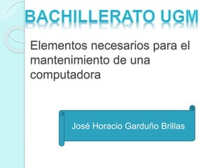 Elementos necesarios para el 
mantenimiento de una 
computadora 
José Horacio Garduño Brillas 
 