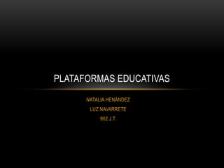 NATALIA HENÁNDEZ
LUZ NAVARRETE
902 J.T.
PLATAFORMAS EDUCATIVAS
 