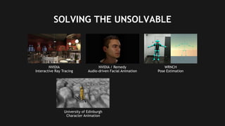 17
SOLVING THE UNSOLVABLE
NVIDIA
Interactive Ray Tracing
NVIDIA / Remedy
Audio-driven Facial Animation
WRNCH
Pose Estimation
University of Edinburgh
Character Animation
 