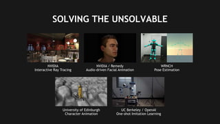 18
SOLVING THE UNSOLVABLE
NVIDIA
Interactive Ray Tracing
NVIDIA / Remedy
Audio-driven Facial Animation
WRNCH
Pose Estimation
University of Edinburgh
Character Animation
UC Berkeley / OpenAI
One-shot Imitation Learning
 