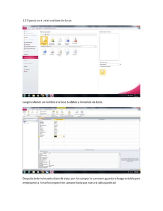 1.2.3 pasospara crear unabase de datos:
Luegole damosun nombre a la base de datos y llenamoslosdatos
Despuésde tenernuestrabase de datoscon loscamposle damosen guardar y luegoentablapara
empezamosallenarlosrespectivoscampos hastaque nuestratablaquede asi