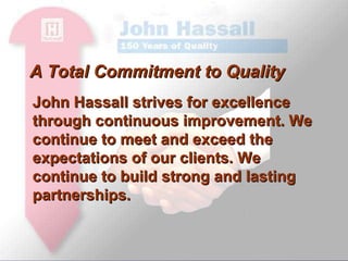 John Hassall strives for excellence through continuous improvement. We continue to meet and exceed the expectations of our clients. We continue to build strong and lasting partnerships.  A Total Commitment to Quality 