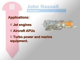 Jet engines Aircraft APUs Turbo power and marine equipment.  Applications: 