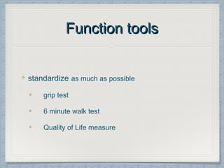 Function toolsFunction tools
standardize as much as possible
grip test
6 minute walk test
Quality of Life measure
 