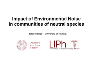 Impact of Environmental Noise
in communities of neutral species
Jordi Hidalgo – University of Padova
 