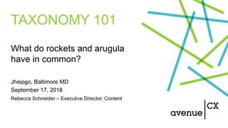 TAXONOMY 101
What do rockets and arugula
have in common?
Jhiepgo, Baltimore MD
September 17, 2018
Rebecca Schneider – Executive Director, Content
 