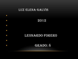 LUZ ELENA GALVIS
•
•             2012
•
•
•      LEONARDO FORERO
•
•           GRADO: 8
 