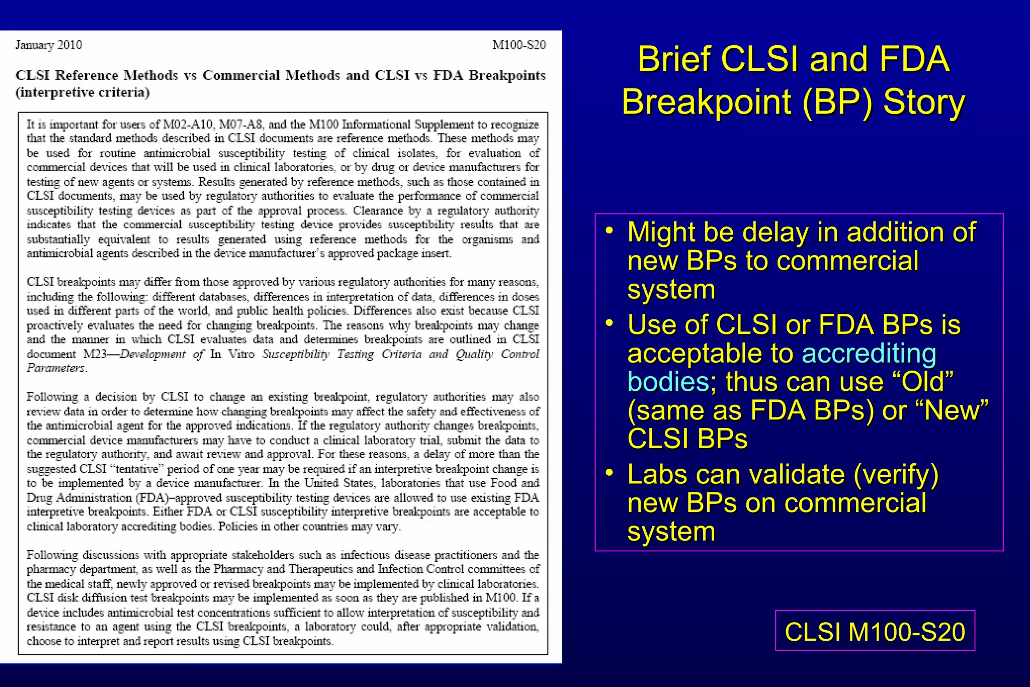 Brief CLSI and FDA Breakpoint (BP) Story Might be delay in addition of new BPs to commercial system Use of CLSI or FDA BPs is acceptable to  accrediting bodies ; thus can use “Old” (same as FDA BPs) or “New” CLSI BPs  Labs can validate (verify) new BPs on commercial system CLSI M100-S20 
