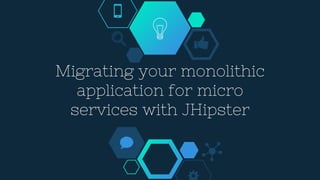 Migrating your monolithic
application for micro
services with JHipster
 