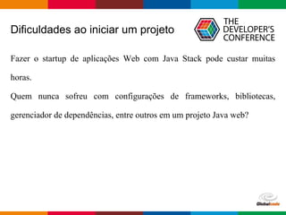 Globalcode – Open4education
Dificuldades ao iniciar um projeto
Fazer o startup de aplicações Web com Java Stack pode custar muitas
horas.
Quem nunca sofreu com configurações de frameworks, bibliotecas,
gerenciador de dependências, entre outros em um projeto Java web?
 