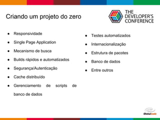 Globalcode – Open4education
Criando um projeto do zero
● Responsividade
● Single Page Application
● Mecanismo de busca
● Builds rápidos e automatizados
● Segurança/Autenticação
● Cache distribuído
● Gerenciamento de scripts de
banco de dados
● Testes automatizados
● Internacionalização
● Estrutura de pacotes
● Banco de dados
● Entre outros
 