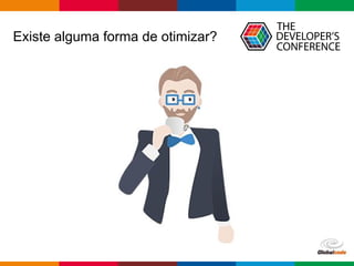 Globalcode – Open4education
Existe alguma forma de otimizar?
 