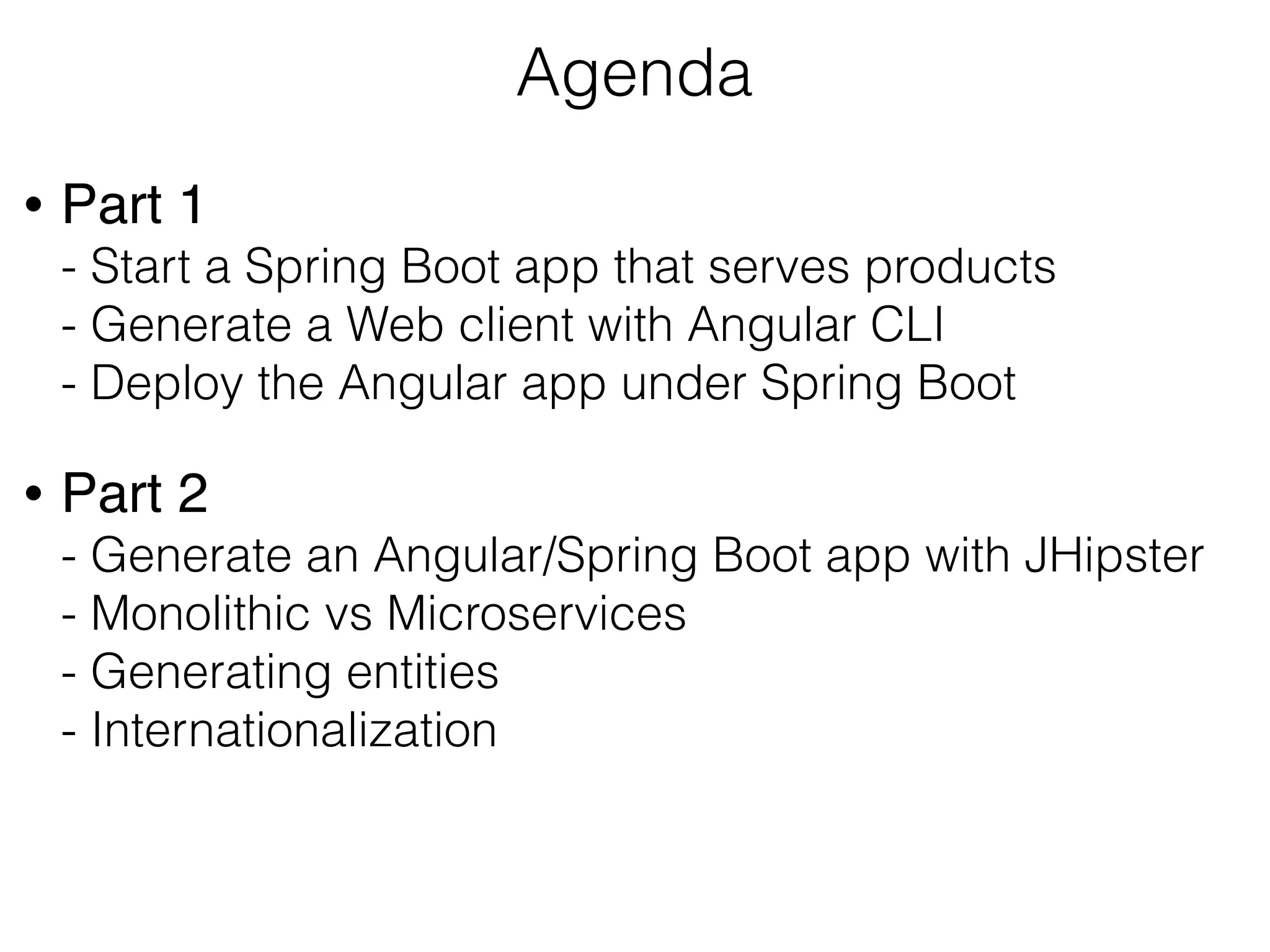 Agenda
• Part 1  
- Start a Spring Boot app that serves products 
- Generate a Web client with Angular CLI 
- Deploy the Angular app under Spring Boot
• Part 2  
- Generate an Angular/Spring Boot app with JHipster 
- Monolithic vs Microservices 
- Generating entities  
- Internationalization
 