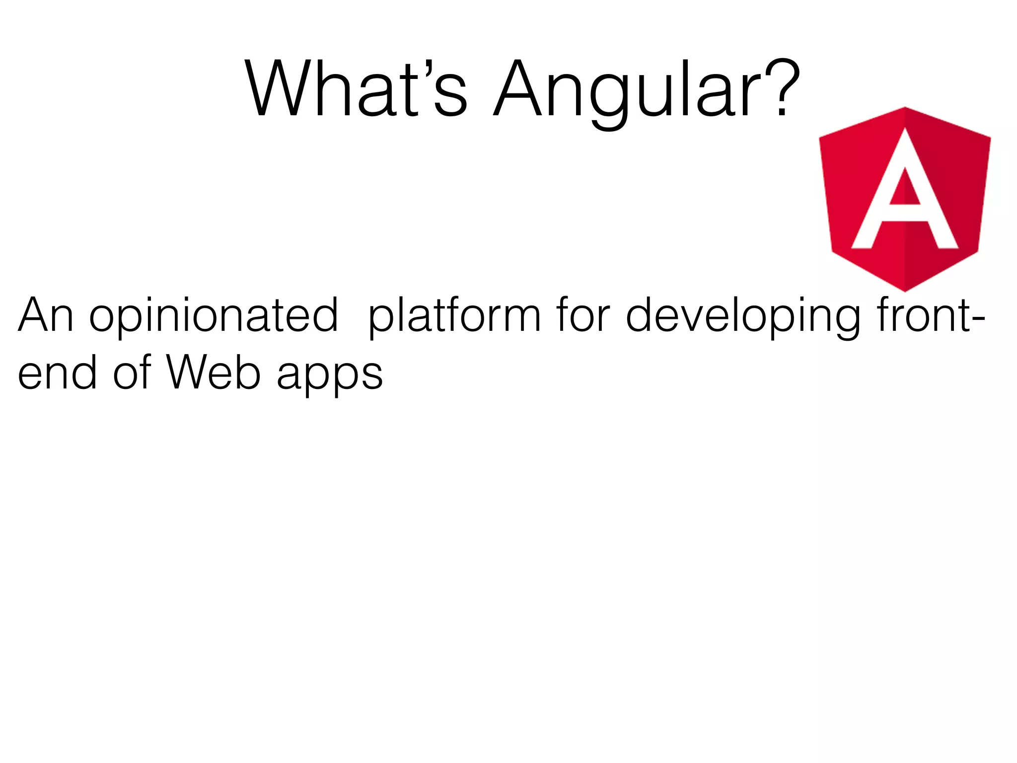 What’s Angular?
An opinionated platform for developing front-
end of Web apps
 