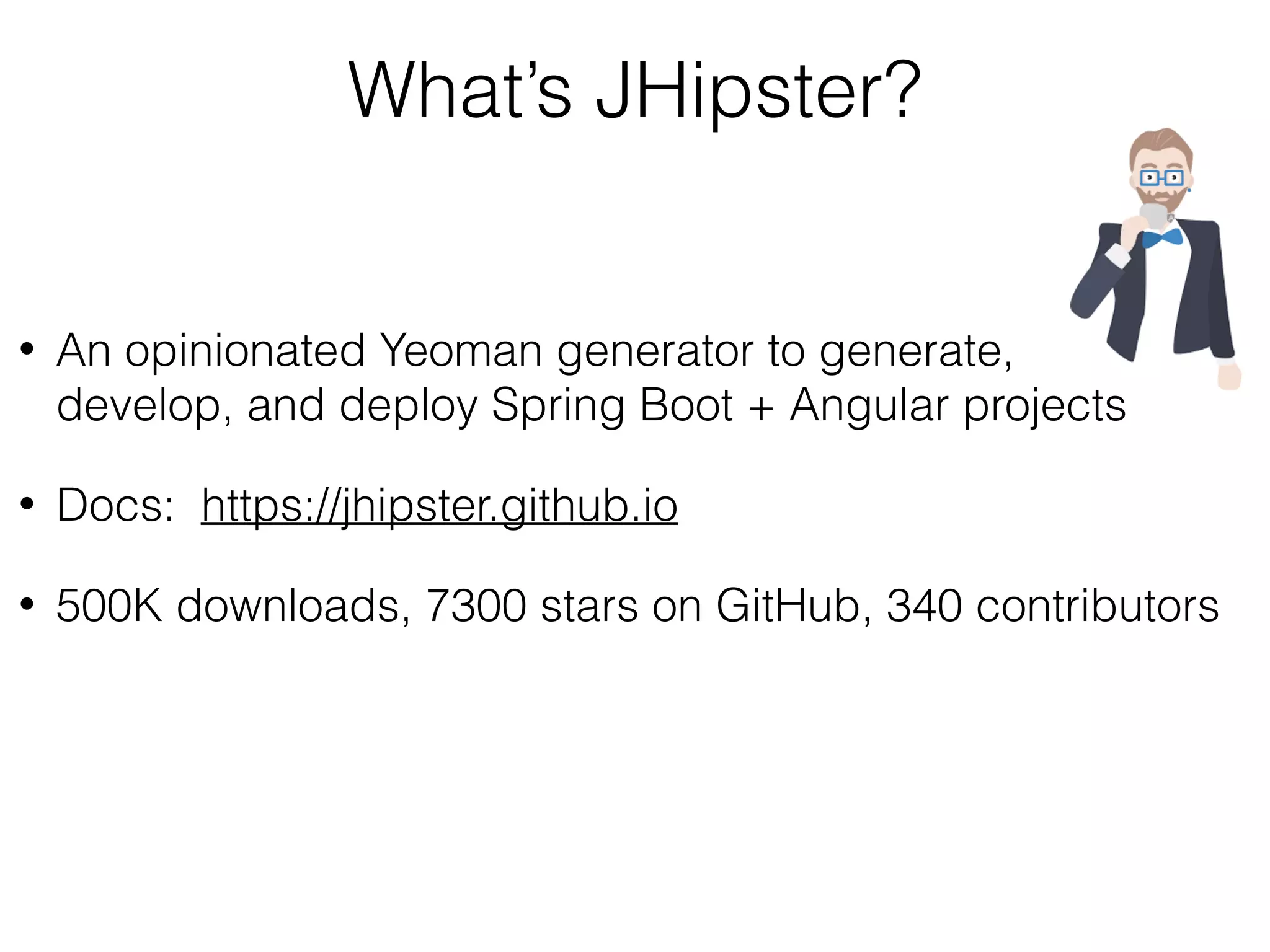 What’s JHipster?
• An opinionated Yeoman generator to generate,  
develop, and deploy Spring Boot + Angular projects
• Docs: https://jhipster.github.io
• 500K downloads, 7300 stars on GitHub, 340 contributors
 