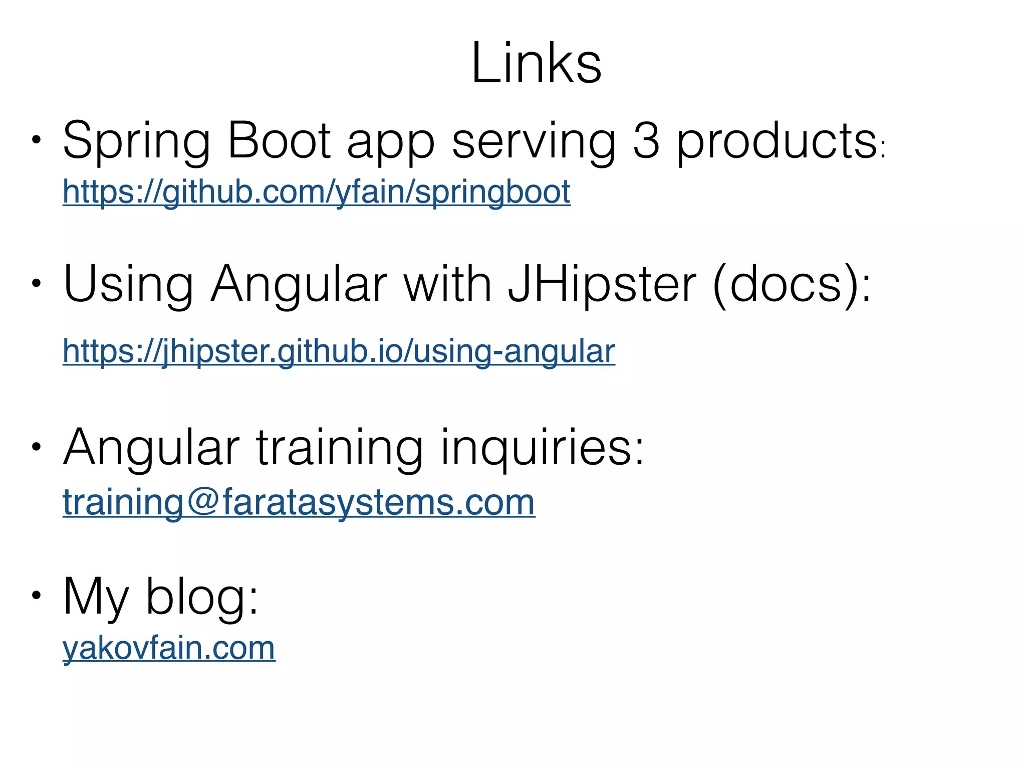Links
• Spring Boot app serving 3 products: 
https://github.com/yfain/springboot
• Using Angular with JHipster (docs): 
https://jhipster.github.io/using-angular
• Angular training inquiries:
training@faratasystems.com
• My blog: 
yakovfain.com
 