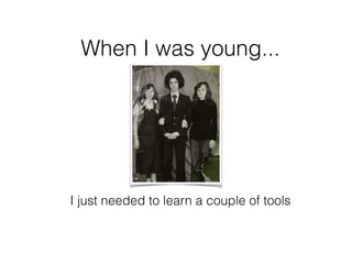 When I was young...
I just needed to learn a couple of tools
 