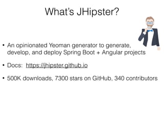 What’s JHipster?
• An opinionated Yeoman generator to generate,  
develop, and deploy Spring Boot + Angular projects
• Docs: https://jhipster.github.io
• 500K downloads, 7300 stars on GitHub, 340 contributors
 
