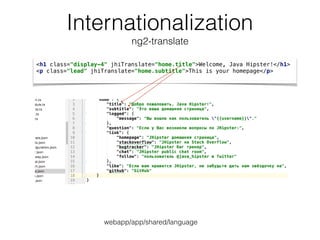 Internationalization 
ng2-translate
<h1 class="display-4" jhiTranslate="home.title">Welcome, Java Hipster!</h1>
<p class="lead" jhiTranslate="home.subtitle">This is your homepage</p>
webapp/app/shared/language
 