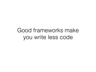 Good frameworks make
you write less code
 