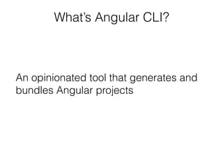 What’s Angular CLI?
An opinionated tool that generates and
bundles Angular projects
 