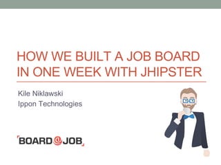 HOW WE BUILT A JOB BOARD
IN ONE WEEK WITH JHIPSTER
Kile Niklawski
Ippon Technologies
 