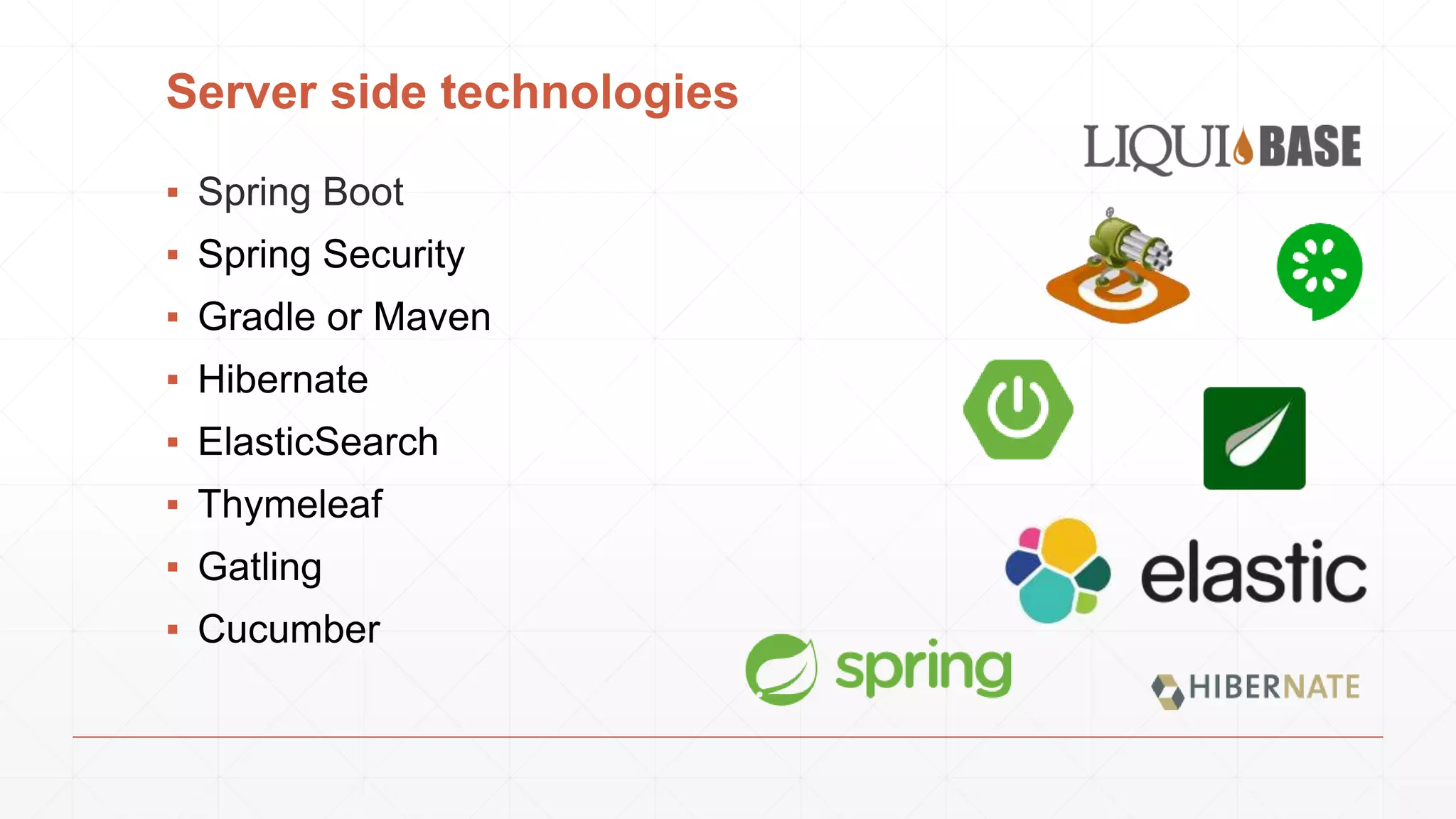 Server side technologies
▪ Spring Boot
▪ Spring Security
▪ Gradle or Maven
▪ Hibernate
▪ ElasticSearch
▪ Thymeleaf
▪ Gatling
▪ Cucumber
 