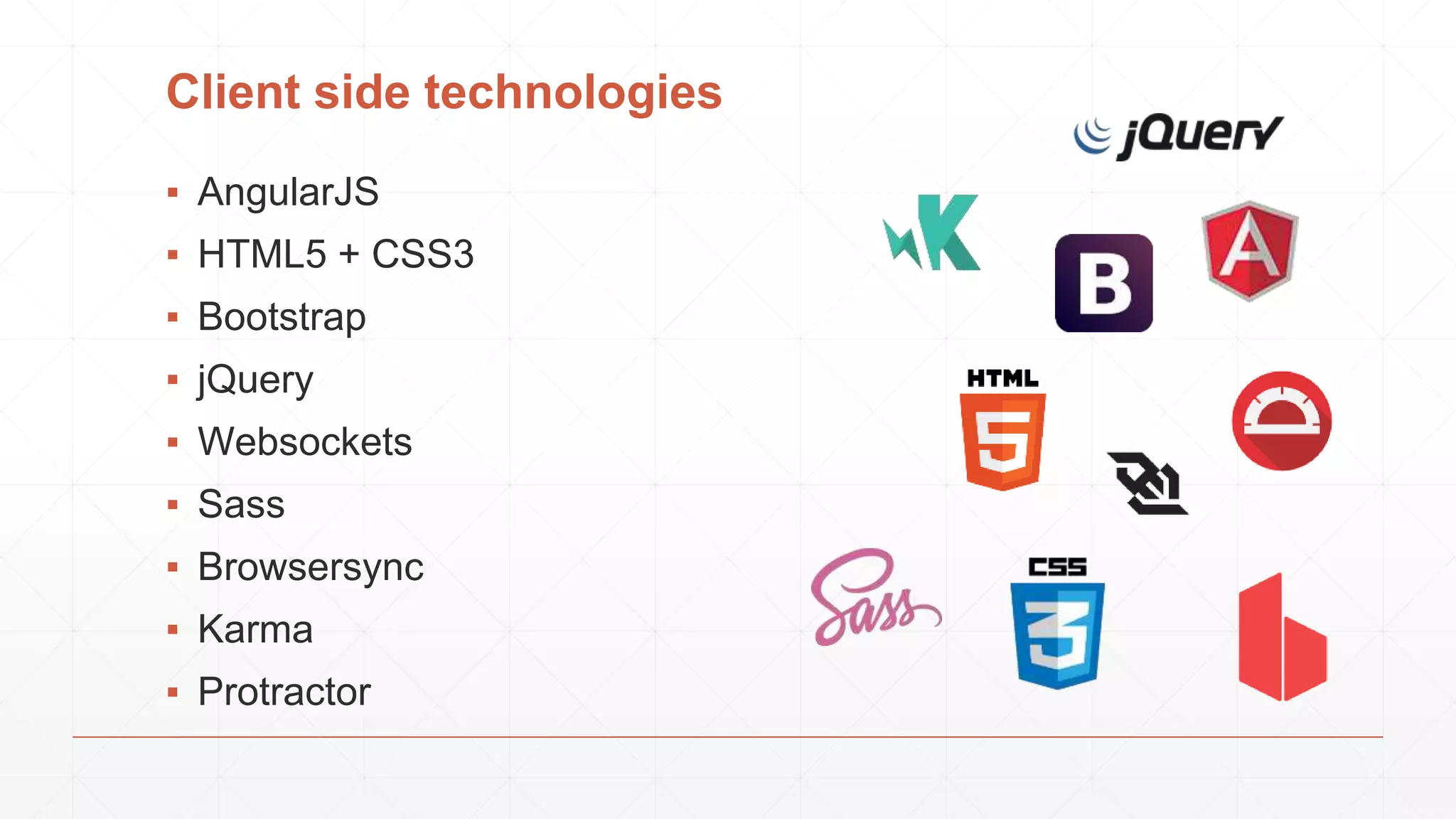 Client side technologies
▪ AngularJS
▪ HTML5 + CSS3
▪ Bootstrap
▪ jQuery
▪ Websockets
▪ Sass
▪ Browsersync
▪ Karma
▪ Protractor
 