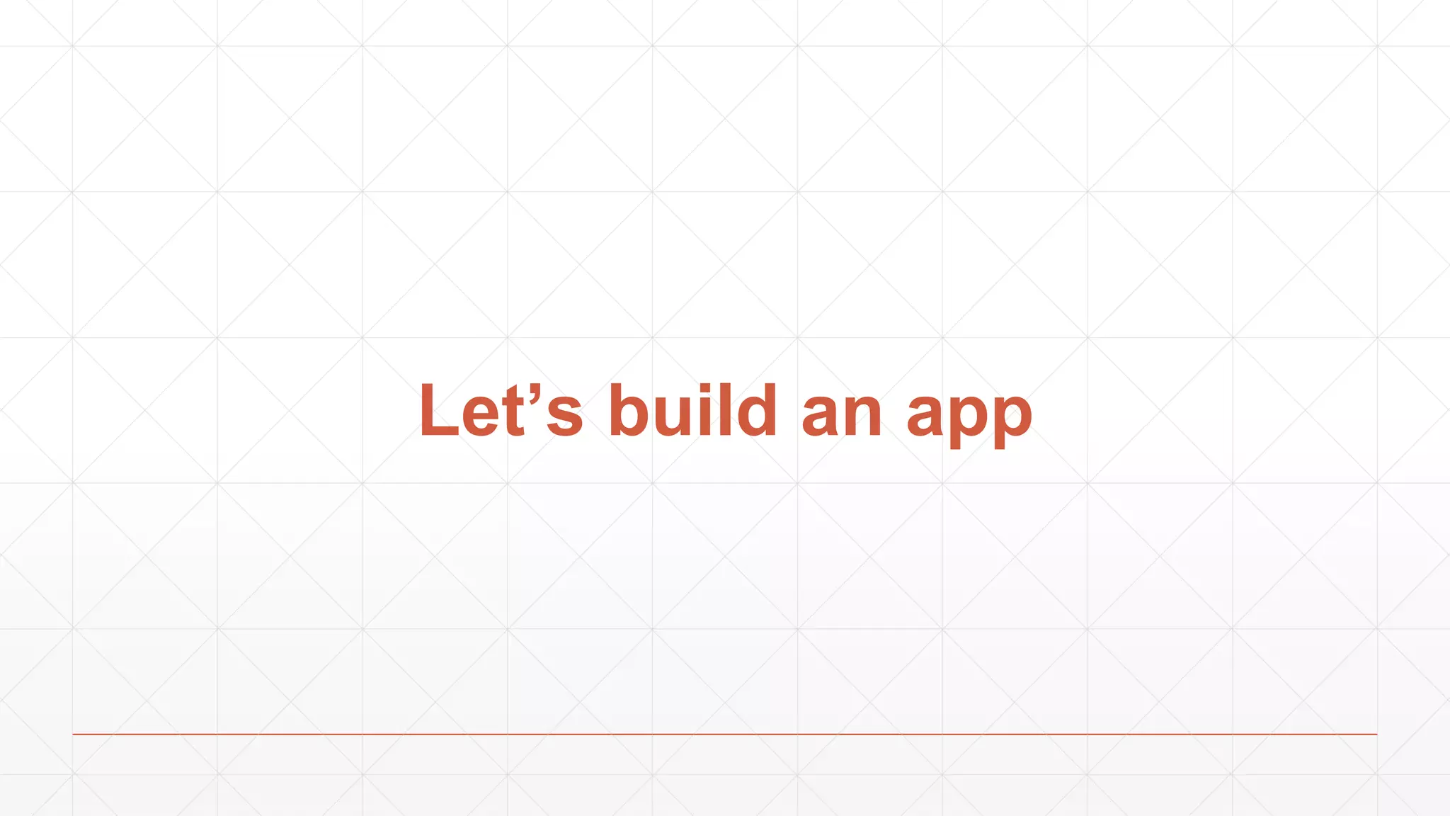Let’s build an app
 