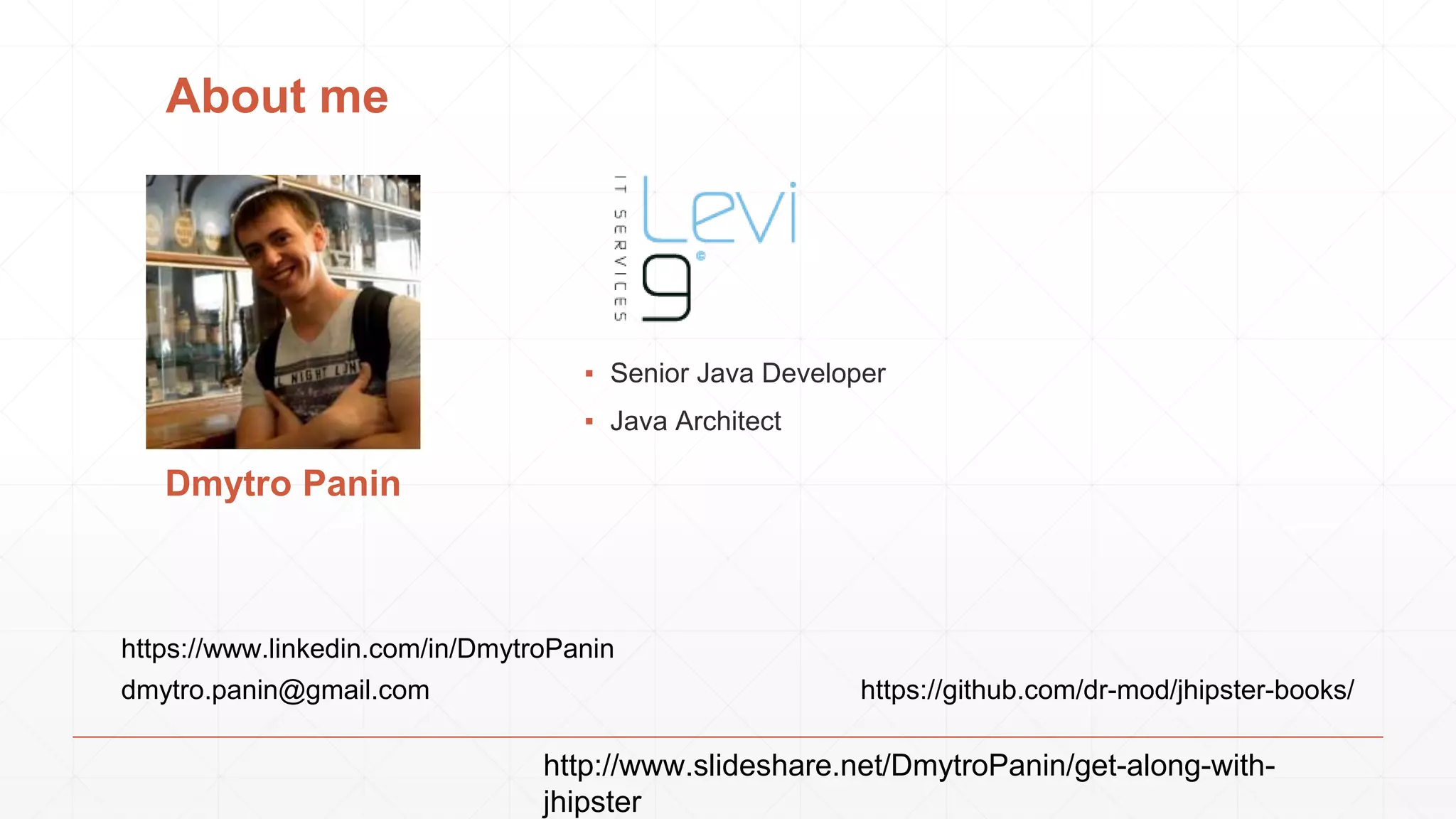 Dmytro Panin
▪ Senior Java Developer
▪ Java Architect
https://www.linkedin.com/in/DmytroPanin
dmytro.panin@gmail.com https://github.com/dr-mod/jhipster-books/
About me
http://www.slideshare.net/DmytroPanin/get-along-with-
jhipster
 