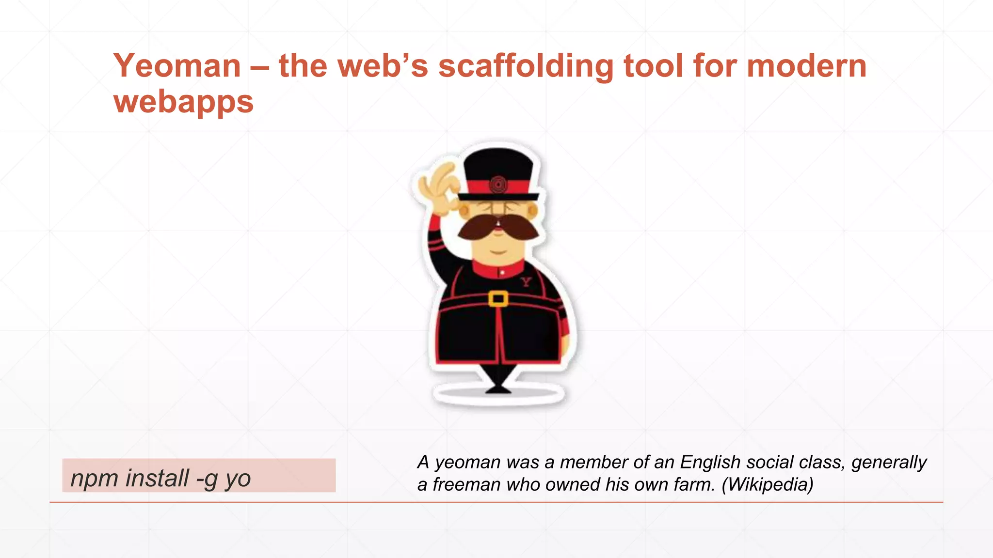 npm install -g yo
A yeoman was a member of an English social class, generally
a freeman who owned his own farm. (Wikipedia)
Yeoman – the web’s scaffolding tool for modern
webapps
 