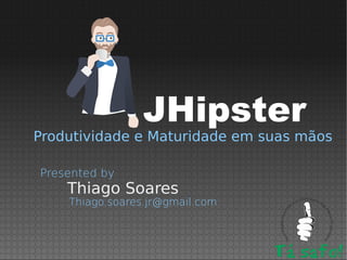 Produtividade e Maturidade em suas mãos
Thiago Soares
Presented by
Thiago.soares.jr@gmail.com
JHipster
 