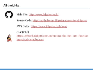 All the Links
Main Site: http://www.jhipster.tech/
Source Code: https://github.com/jhipster/generator-jhipster
AWS Guide: https://www.jhipster.tech/aws/
CI/CD Talk:
https://gerard.gigliotti.com.au/putting-the-fun-into-function
ing-ci-cd-ae7adb19ea17
 
