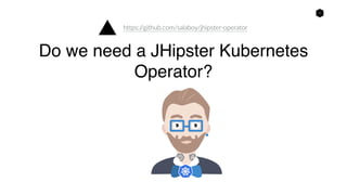 1
Do we need a JHipster Kubernetes
Operator?
https://github.com/salaboy/jhipster-operator
 