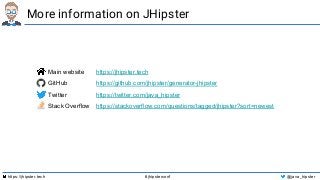 https://jhipster.tech #jhipsterconf @java_hipster
More information on JHipster
Main website https://jhipster.tech
GitHub https://github.com/jhipster/generator-jhipster
Twitter https://twitter.com/java_hipster
Stack Overflow https://stackoverflow.com/questions/tagged/jhipster?sort=newest
 