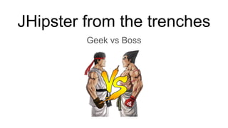 JHipster from the trenches
Geek vs Boss
 