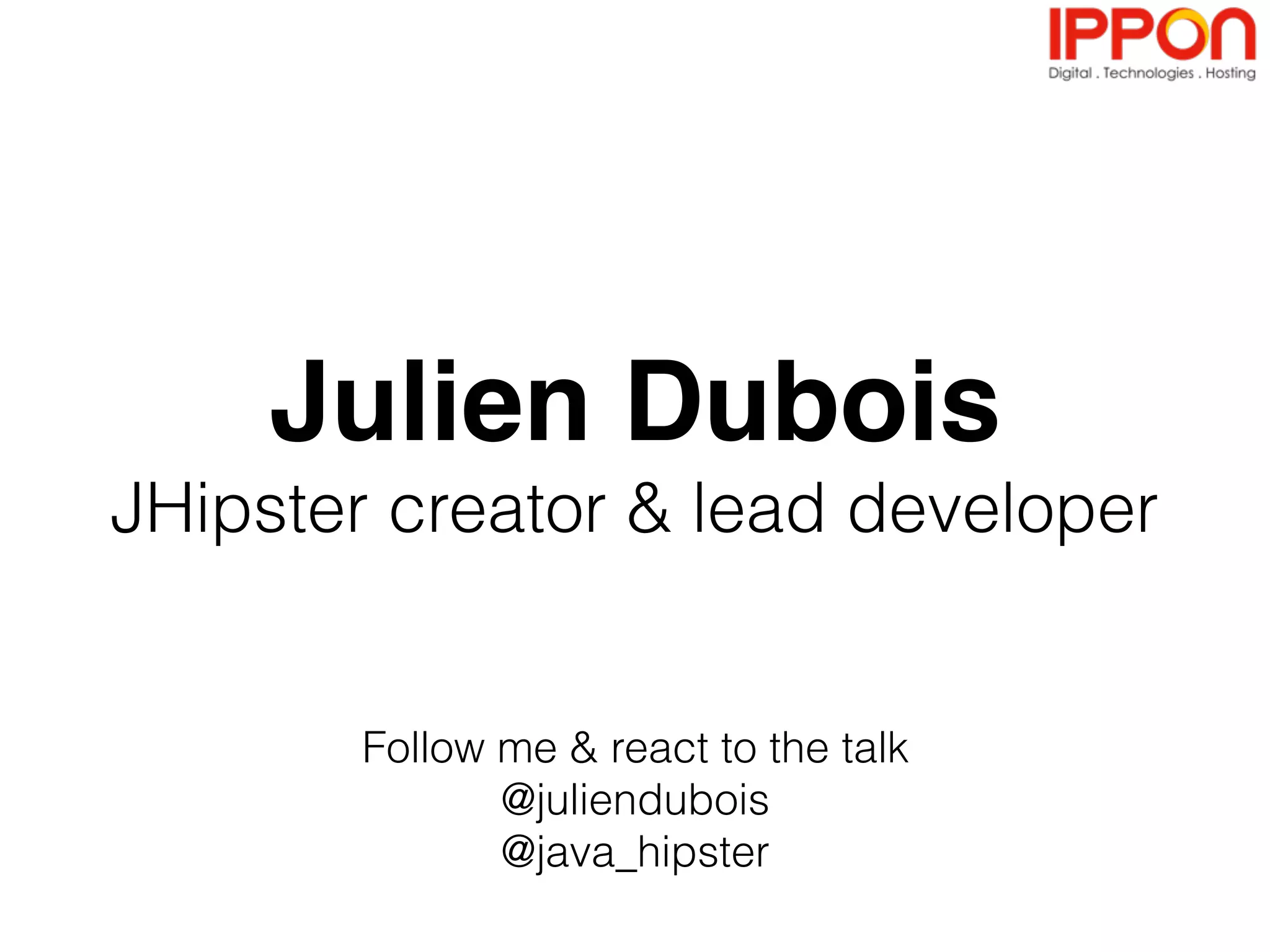 Julien Dubois
JHipster creator & lead developer
Follow me & react to the talk
@juliendubois
@java_hipster