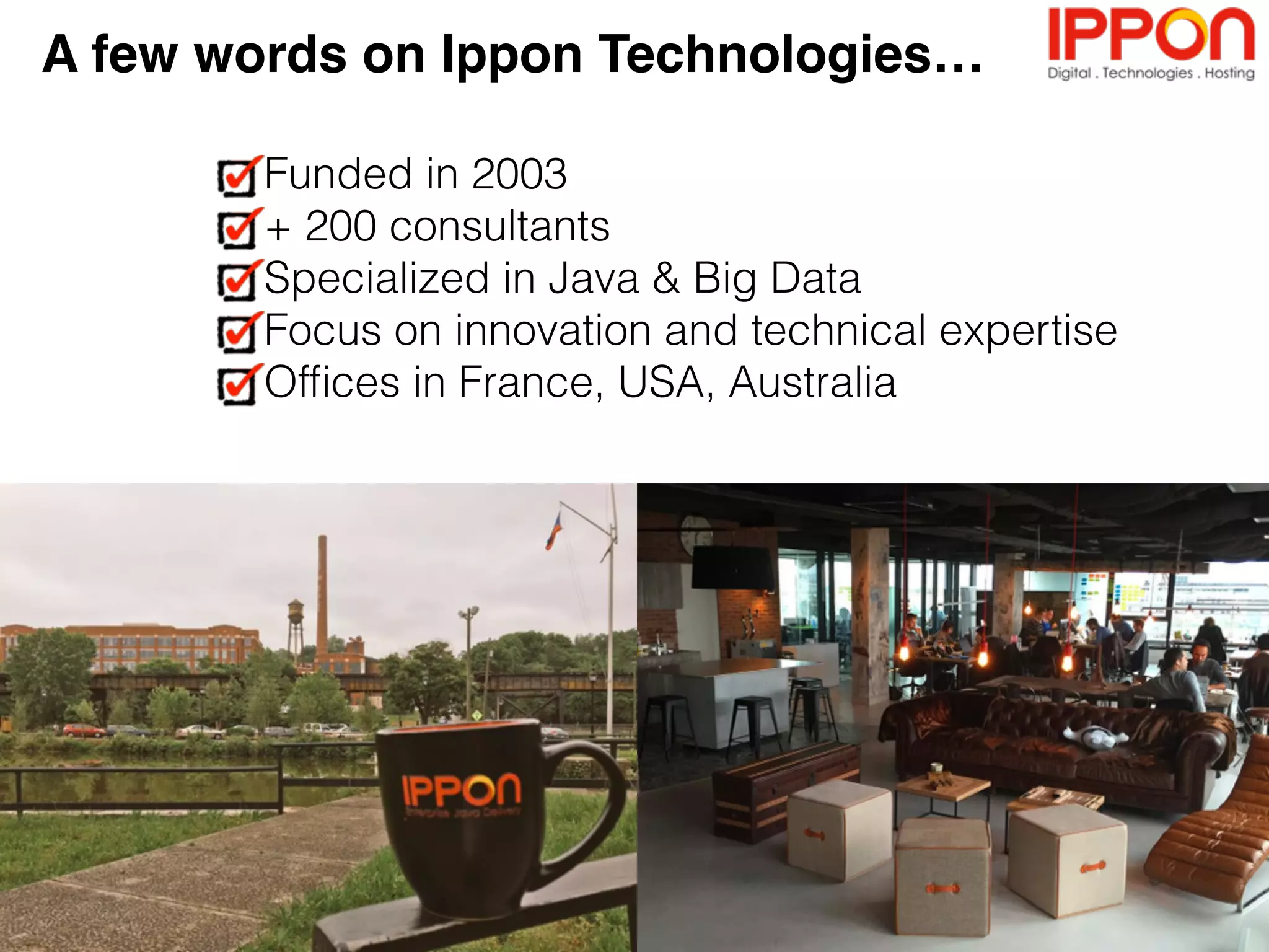 A few words on Ippon Technologies…
Funded in 2003
+ 220 consultants
Specialized in Java, Cloud & Big Data
Focus on innovation and technical expertise
Offices in France, USA, Australia