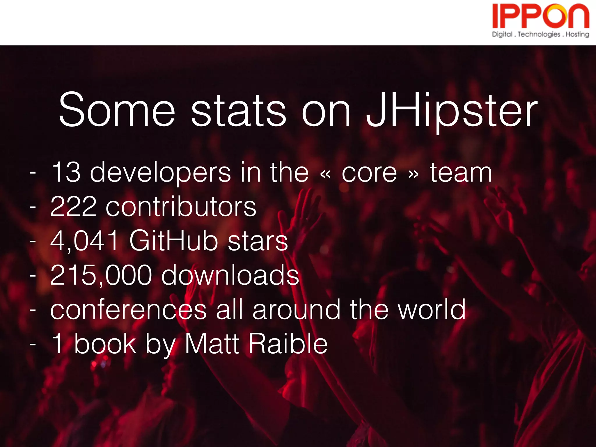 - Creates a full-stack application in record time
- Generates a Spring Boot back-end
- Generates an AngularJS front-end
- Configures tooling
- Provides best-practices and high-quality
code
- Shortens time-to-market and increases
productivity
- Brings developer happiness
- 100% Open Source - no tricks!
What JHipster does