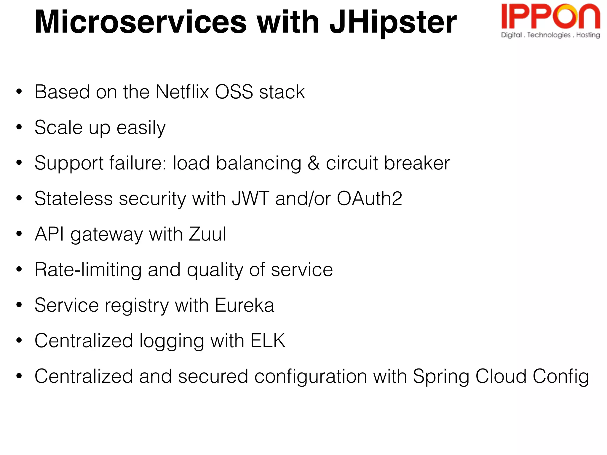 • HTML5 Boilerplate
• Twitter Bootstrap
• AngularJS
• Responsive Web
Design
• Websockets
• Angular Translate
Technology stack
• Spring Boot
• Spring Security
• JPA, MongoDB,
Cassandra
• Elasticsearch
• Ehcache, HazelCast
• Metrics
• Maven, Gradle
• BrowserSync
• JUnit, Gatling,
Karma, Protractor
• Docker, Docker
Compose
• Cloud Foundry,
Heroku, AWS
Front-end Back-end Tooling