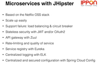• HTML5 Boilerplate
• Twitter Bootstrap
• AngularJS
• Responsive Web
Design
• Websockets
• Angular Translate
Technology stack
• Spring Boot
• Spring Security
• JPA, MongoDB,
Cassandra
• Elasticsearch
• Ehcache, HazelCast
• Metrics
• Maven, Gradle
• BrowserSync
• JUnit, Gatling,
Karma, Protractor
• Docker, Docker
Compose
• Cloud Foundry,
Heroku, AWS
Front-end Back-end Tooling
 