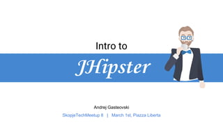 Andrej Gasteovski
SkopjeTechMeetup 8 | March 1st, Piazza Liberta
Intro to
JHipster
 
