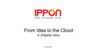 From Idea to the Cloud
A JHipster story
13 avril 2017
 